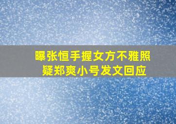 曝张恒手握女方不雅照 疑郑爽小号发文回应